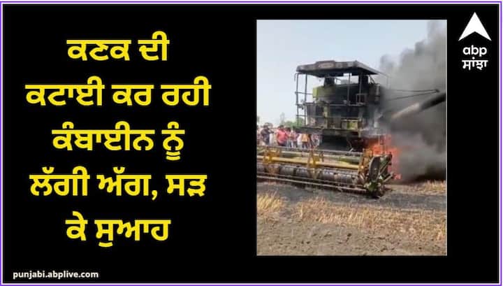 ਕਣਕ ਦੀ ਕਟਾਈ ਕਰ ਰਹੀ ਕੰਬਾਈਨ ਨੂੰ ਲੱਗੀ ਅੱਗ, ਸੜ ਕੇ ਸੁਆਹ