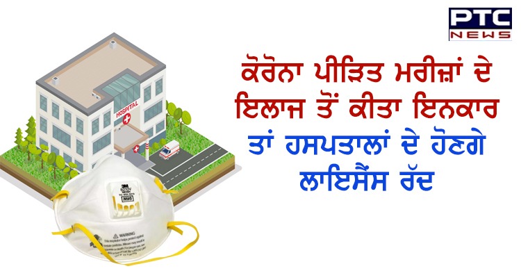 ਕੋਰੋਨਾ ਪੀੜਿਤ ਮਰੀਜ਼ਾਂ ਦੇ ਇਲਾਜ ਤੋਂ ਕੀਤਾ ਇਨਕਾਰ ਤਾਂ ਹਸਪਤਾਲਾਂ ਦੇ ਹੋਣਗੇ ਲਾਇਸੈਂਸ ਰੱਦ